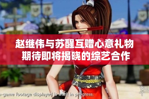 赵继伟与苏醒互赠心意礼物 期待即将揭晓的综艺合作消息