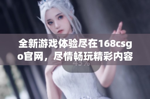 全新游戏体验尽在168csgo官网，尽情畅玩精彩内容与活动！
