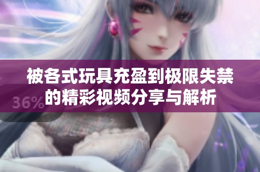 被各式玩具充盈到极限失禁的精彩视频分享与解析