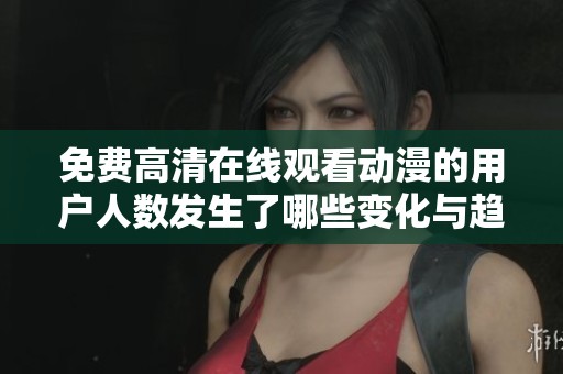 免费高清在线观看动漫的用户人数发生了哪些变化与趋势分析