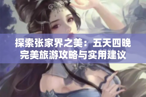 探索张家界之美：五天四晚完美旅游攻略与实用建议
