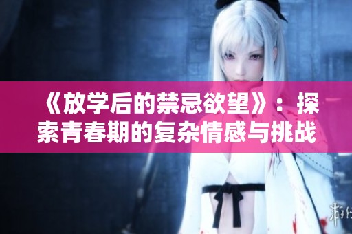 《放学后的禁忌欲望》：探索青春期的复杂情感与挑战