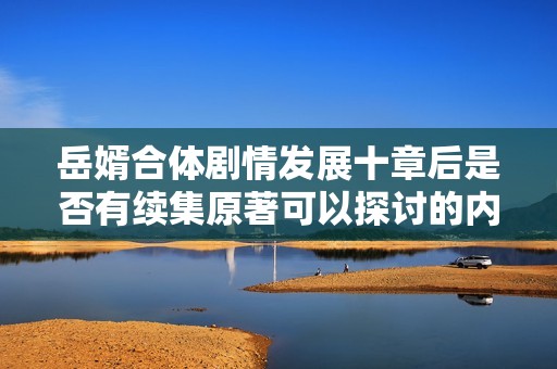 岳婿合体剧情发展十章后是否有续集原著可以探讨的内容