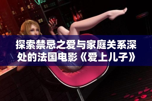 探索禁忌之爱与家庭关系深处的法国电影《爱上儿子》