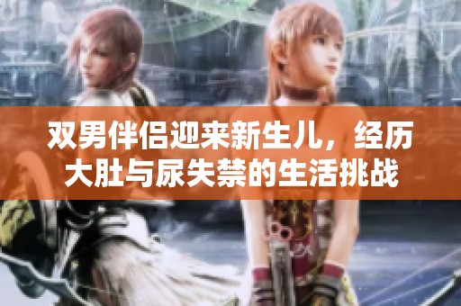双男伴侣迎来新生儿，经历大肚与尿失禁的生活挑战