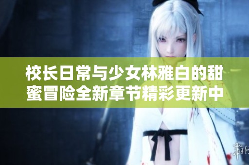 校长日常与少女林雅白的甜蜜冒险全新章节精彩更新中