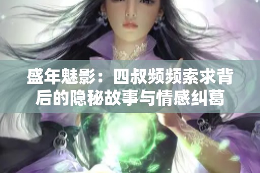 盛年魅影：四叔频频索求背后的隐秘故事与情感纠葛