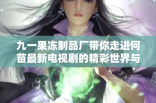 九一果冻制品厂带你走进何苗最新电视剧的精彩世界与故事情节