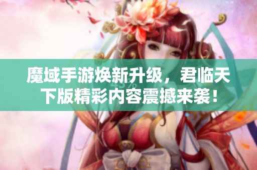 魔域手游焕新升级，君临天下版精彩内容震撼来袭！