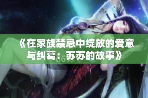 《在家族禁忌中绽放的爱意与纠葛：苏苏的故事》