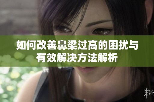 如何改善鼻梁过高的困扰与有效解决方法解析