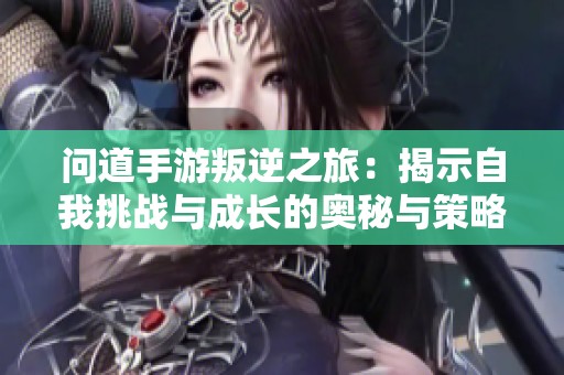 问道手游叛逆之旅：揭示自我挑战与成长的奥秘与策略
