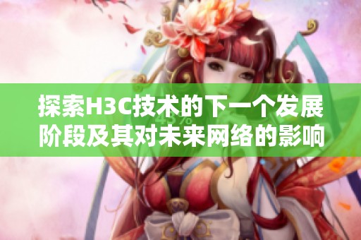 探索H3C技术的下一个发展阶段及其对未来网络的影响