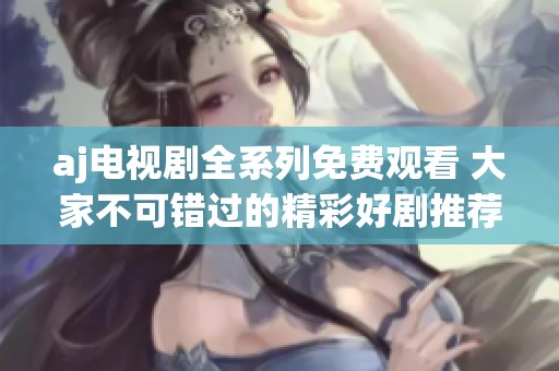aj电视剧全系列免费观看 大家不可错过的精彩好剧推荐