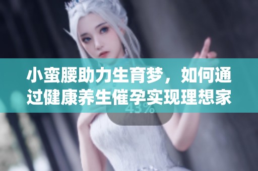 小蛮腰助力生育梦，如何通过健康养生催孕实现理想家庭生活(1)