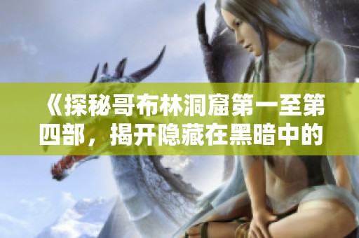 《探秘哥布林洞窟第一至第四部，揭开隐藏在黑暗中的秘密与冒险》