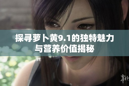 探寻萝卜黄9.1的独特魅力与营养价值揭秘