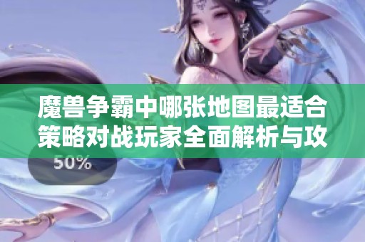 魔兽争霸中哪张地图最适合策略对战玩家全面解析与攻略分享