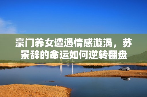 豪门养女遭遇情感漩涡，苏景辞的命运如何逆转翻盘