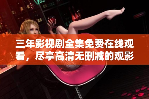 三年影视剧全集免费在线观看，尽享高清无删减的观影体验