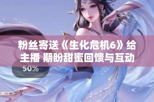 粉丝寄送《生化危机6》给主播 期盼甜蜜回馈与互动