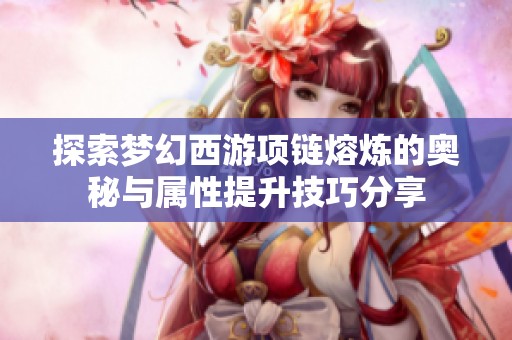 探索梦幻西游项链熔炼的奥秘与属性提升技巧分享