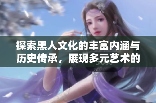 探索黑人文化的丰富内涵与历史传承，展现多元艺术的精彩纷呈