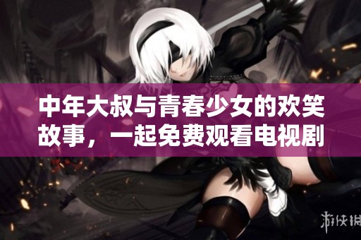 中年大叔与青春少女的欢笑故事，一起免费观看电视剧的甜蜜时光