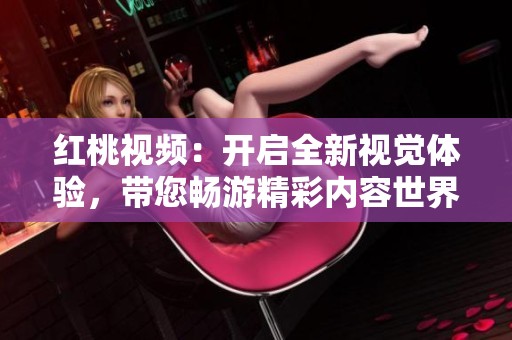 红桃视频：开启全新视觉体验，带您畅游精彩内容世界