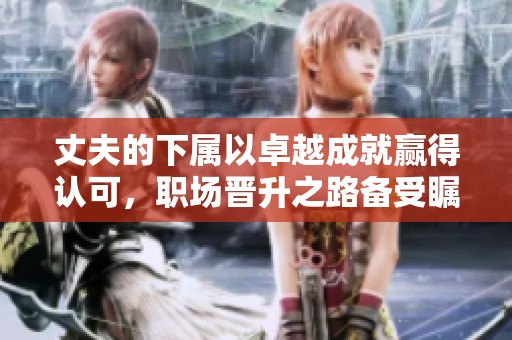 丈夫的下属以卓越成就赢得认可，职场晋升之路备受瞩目