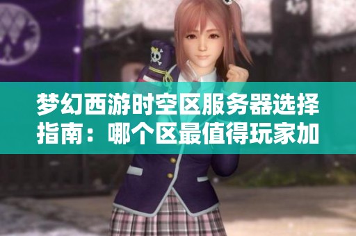 梦幻西游时空区服务器选择指南：哪个区最值得玩家加入
