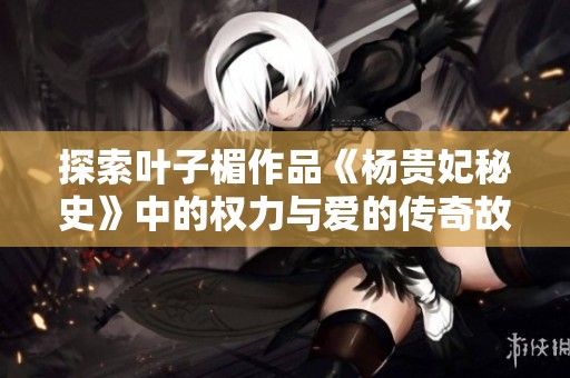 探索叶子楣作品《杨贵妃秘史》中的权力与爱的传奇故事