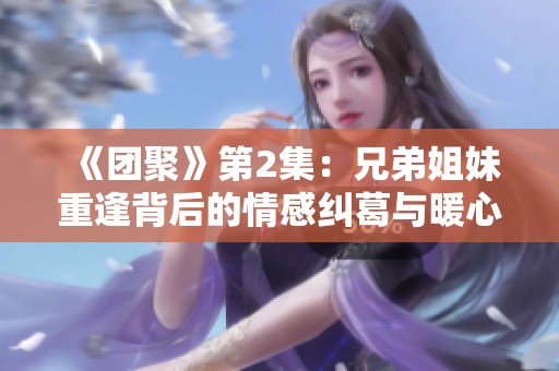 《团聚》第2集：兄弟姐妹重逢背后的情感纠葛与暖心瞬间