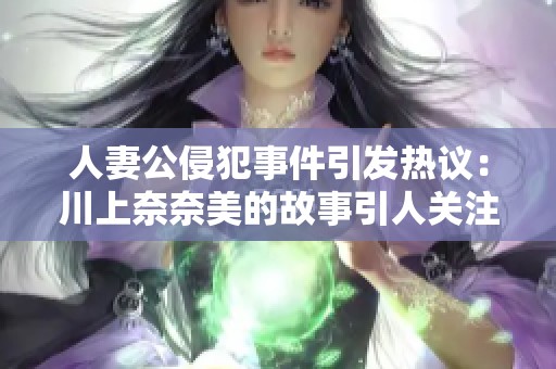 人妻公侵犯事件引发热议：川上奈奈美的故事引人关注