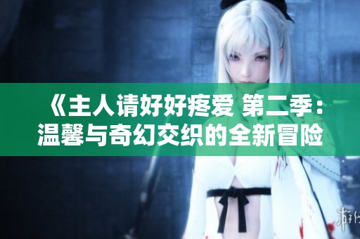 《主人请好好疼爱 第二季：温馨与奇幻交织的全新冒险旅程》