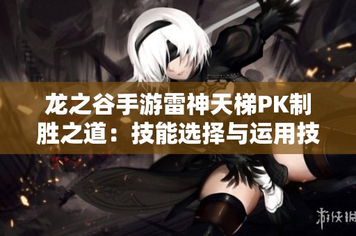 龙之谷手游雷神天梯PK制胜之道：技能选择与运用技巧解析