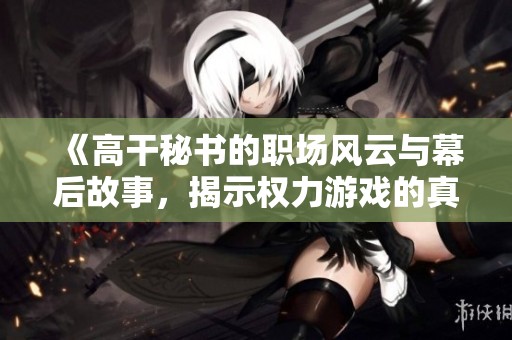 《高干秘书的职场风云与幕后故事，揭示权力游戏的真相》