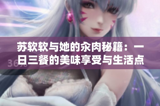 苏软软与她的汆肉秘籍：一日三餐的美味享受与生活点滴