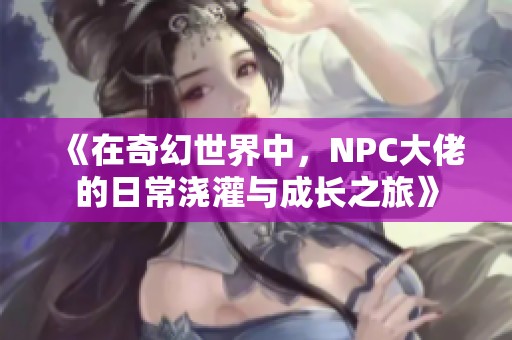 《在奇幻世界中，NPC大佬的日常浇灌与成长之旅》