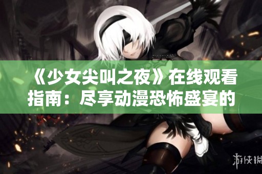 《少女尖叫之夜》在线观看指南：尽享动漫恐怖盛宴的最佳选择