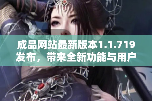 成品网站最新版本1.1.719发布，带来全新功能与用户体验改进