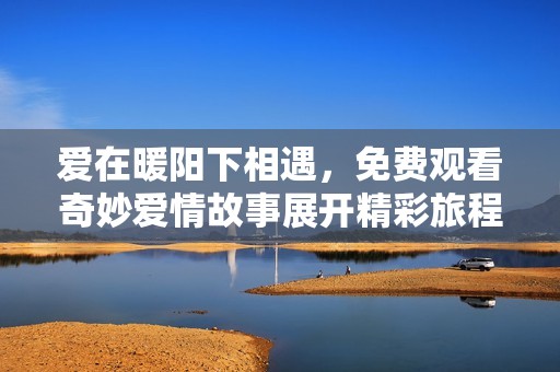 爱在暖阳下相遇，免费观看奇妙爱情故事展开精彩旅程