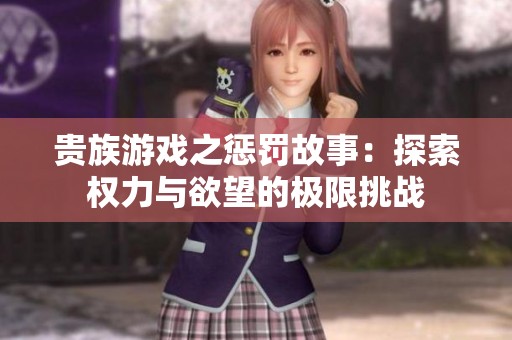 贵族游戏之惩罚故事：探索权力与欲望的极限挑战