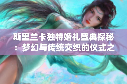 斯里兰卡独特婚礼盛典探秘：梦幻与传统交织的仪式之美