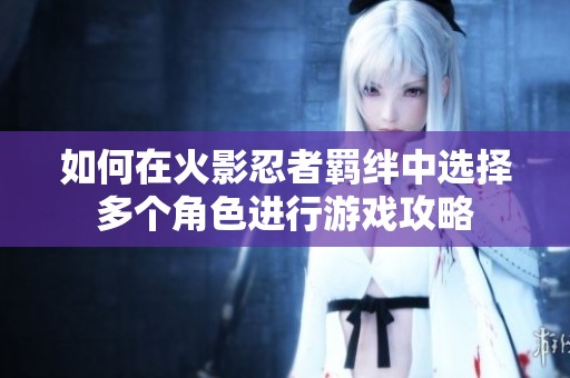 如何在火影忍者羁绊中选择多个角色进行游戏攻略