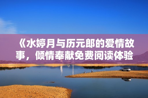 《水婷月与历元郎的爱情故事，倾情奉献免费阅读体验》