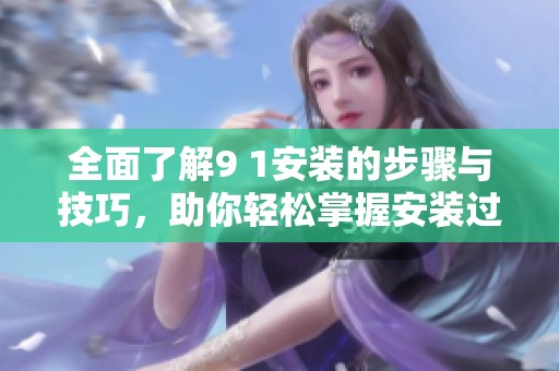 全面了解9 1安装的步骤与技巧，助你轻松掌握安装过程