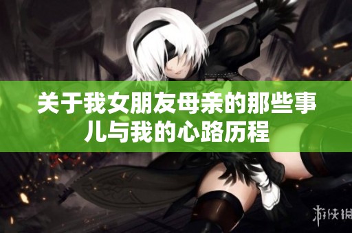 关于我女朋友母亲的那些事儿与我的心路历程
