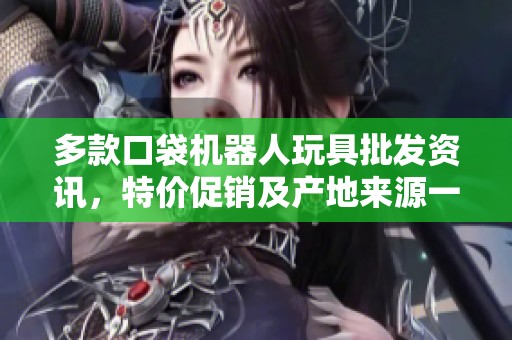 多款口袋机器人玩具批发资讯，特价促销及产地来源一站获取