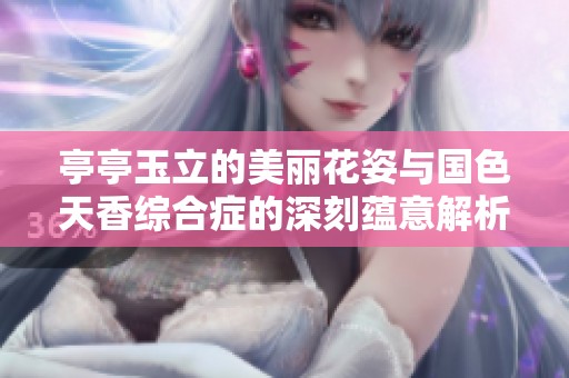 亭亭玉立的美丽花姿与国色天香综合症的深刻蕴意解析